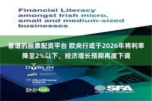 靠谱的股票配资平台 欧央行或于2026年将利率降至2%以下，经济增长预期再度下调