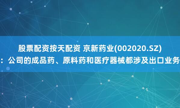 股票配资按天配资 京新药业(002020.SZ)：公司的成品药、原料药和医疗器械都涉及出口业务