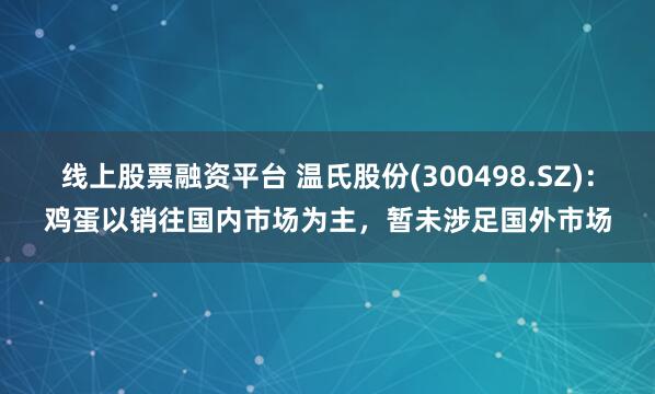 线上股票融资平台 温氏股份(300498.SZ)：鸡蛋以销往国内市场为主，暂未涉足国外市场