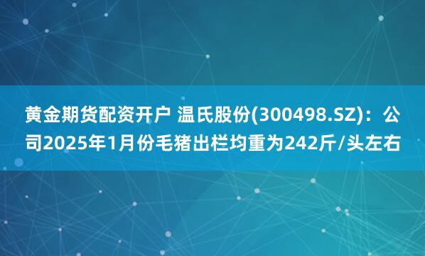 黄金期货配资开户 温氏股份(300498.SZ)：公司2025年1月份毛猪出栏均重为242斤/头左右