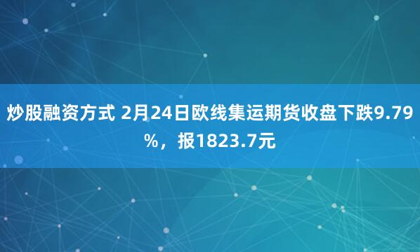 炒股融资方式 2月24日欧线集运期货收盘下跌9.79%，报1823.7元