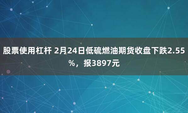 股票使用杠杆 2月24日低硫燃油期货收盘下跌2.55%，报3897元