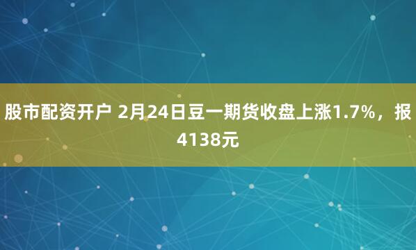 股市配资开户 2月24日豆一期货收盘上涨1.7%，报4138元