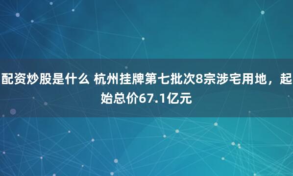 配资炒股是什么 杭州挂牌第七批次8宗涉宅用地，起始总价67.1亿元