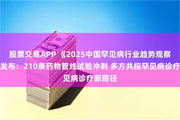 股票交易APP 《2025中国罕见病行业趋势观察报告》发布：210条药物管线试验冲刺 多方共探罕见病诊疗新路径