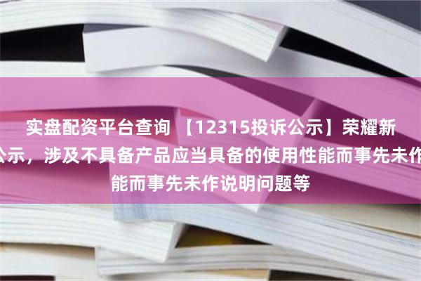 实盘配资平台查询 【12315投诉公示】荣耀新增7件投诉公示，涉及不具备产品应当具备的使用性能而事先未作说明问题等