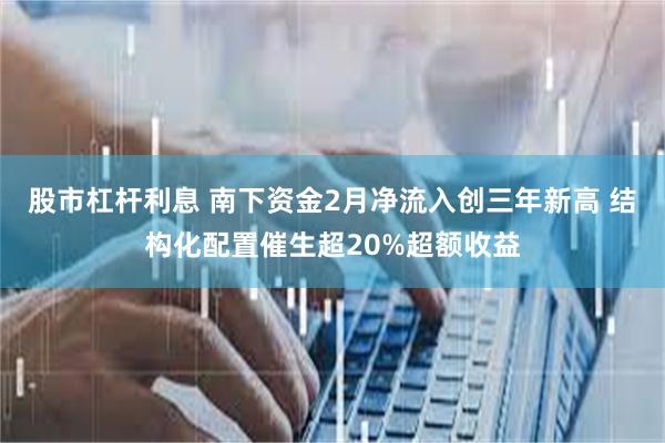 股市杠杆利息 南下资金2月净流入创三年新高 结构化配置催生超20%超额收益