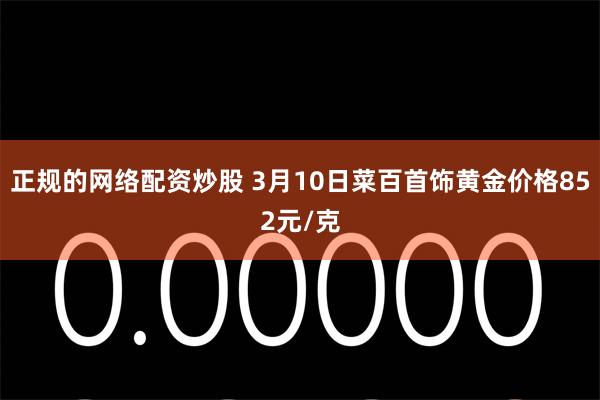 正规的网络配资炒股 3月10日菜百首饰黄金价格852元/克