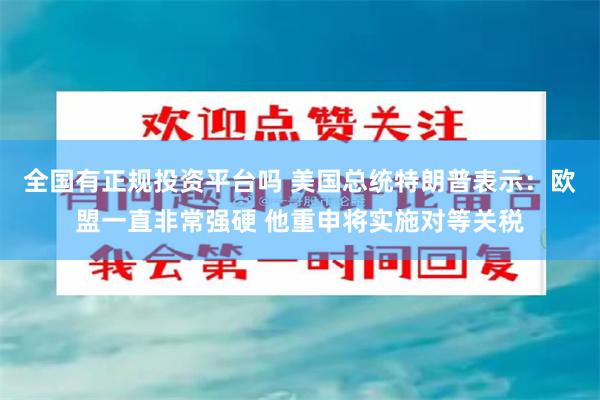 全国有正规投资平台吗 美国总统特朗普表示：欧盟一直非常强硬 他重申将实施对等关税