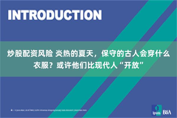 炒股配资风险 炎热的夏天，保守的古人会穿什么衣服？或许他们比现代人“开放”